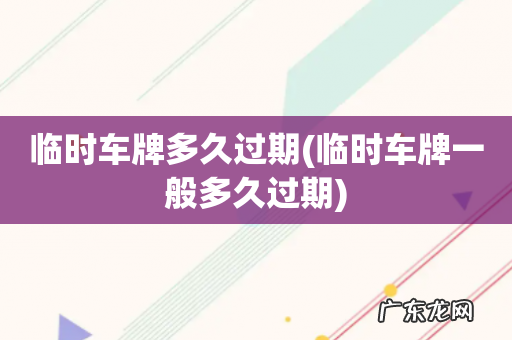 临时车牌一般多久过期 临时车牌多久过期