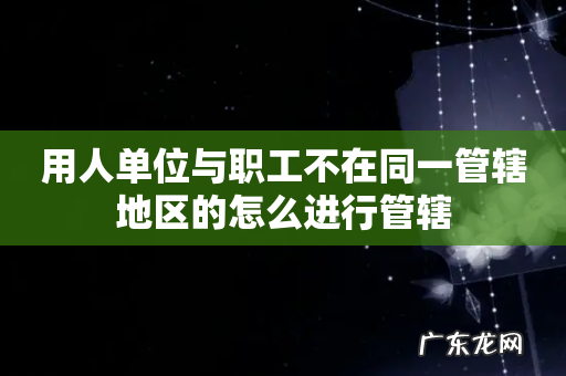 用人单位与职工不在同一管辖地区的怎么进行管辖