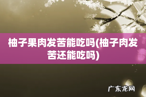 柚子肉发苦还能吃吗 柚子果肉发苦能吃吗