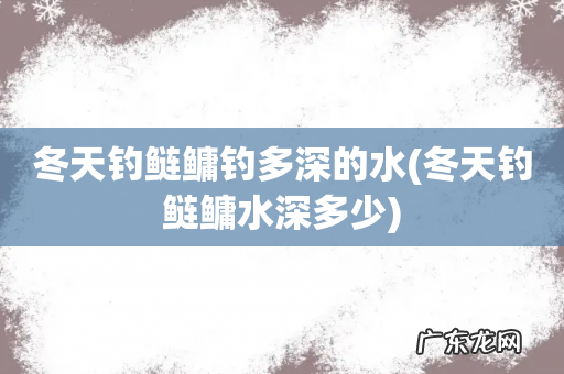 冬天钓鲢鳙水深多少 冬天钓鲢鳙钓多深的水