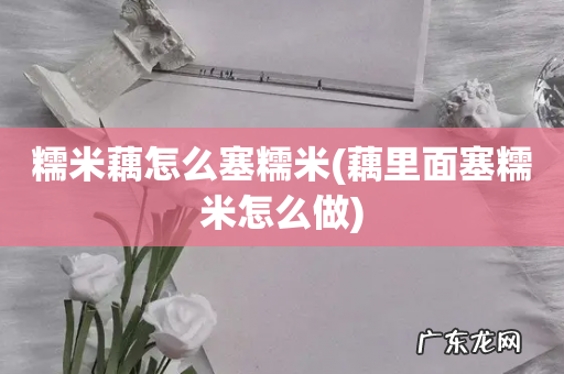 藕里面塞糯米怎么做 糯米藕怎么塞糯米