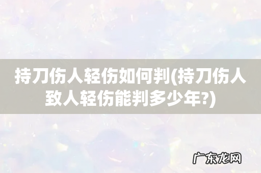 持刀伤人致人轻伤能判多少年? 持刀伤人轻伤如何判