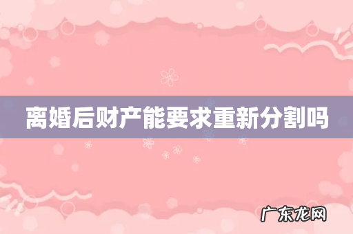 离婚后财产能要求重新分割吗