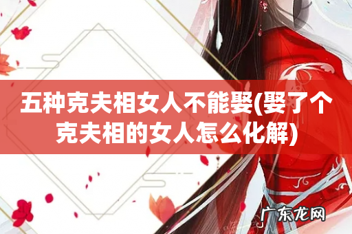娶了个克夫相的女人怎么化解 五种克夫相女人不能娶