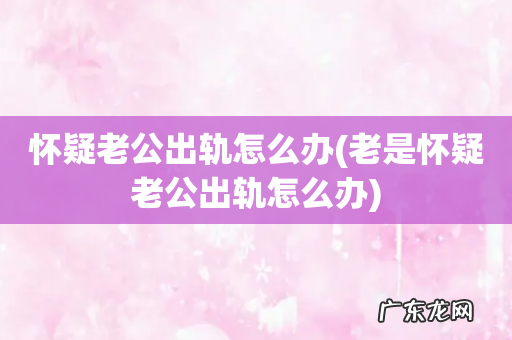 老是怀疑老公出轨怎么办 怀疑老公出轨怎么办