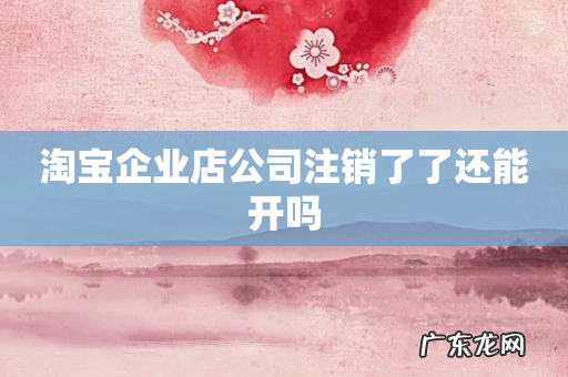 淘宝企业店公司注销了了还能开吗