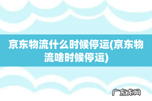 京东物流啥时候停运 京东物流什么时候停运