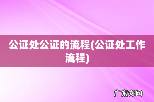 公证处工作流程 公证处公证的流程
