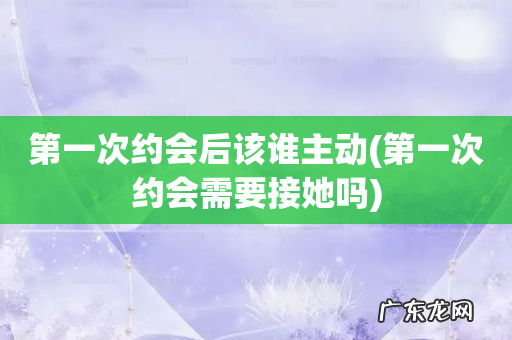 第一次约会需要接她吗 第一次约会后该谁主动