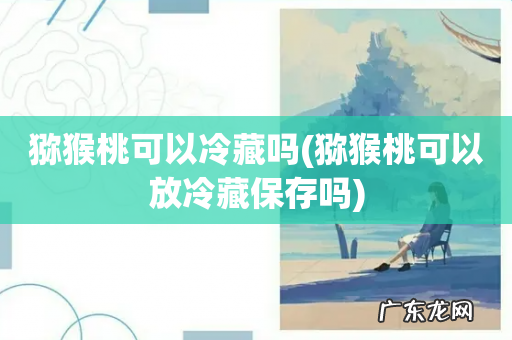 猕猴桃可以放冷藏保存吗 猕猴桃可以冷藏吗