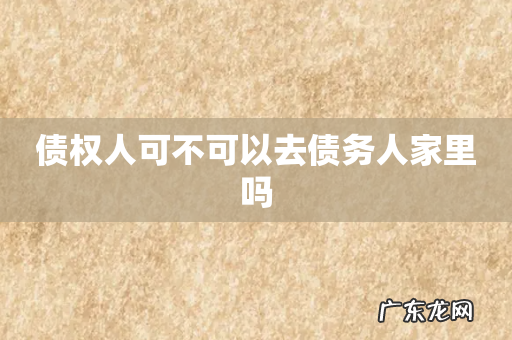 债权人可不可以去债务人家里吗