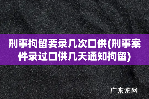 刑事案件录过口供几天通知拘留 刑事拘留要录几次口供