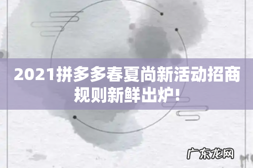 2021拼多多春夏尚新活动招商规则新鲜出炉!