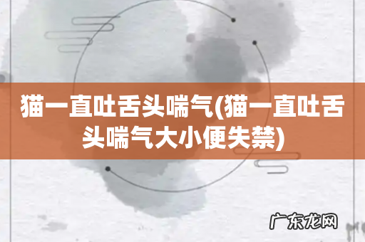 猫一直吐舌头喘气大小便失禁 猫一直吐舌头喘气