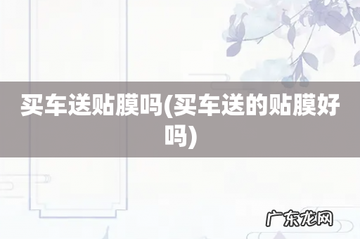 买车送的贴膜好吗 买车送贴膜吗