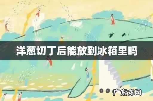 洋葱切丁后能放到冰箱里吗