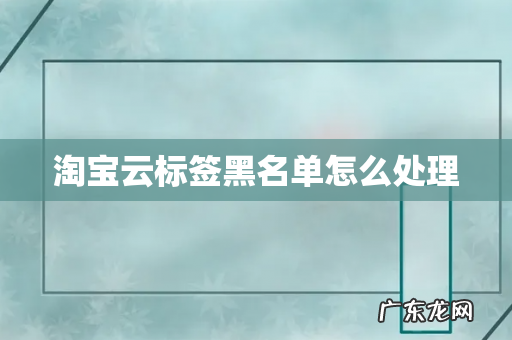 淘宝云标签黑名单怎么处理