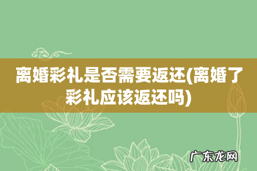 离婚了彩礼应该返还吗 离婚彩礼是否需要返还