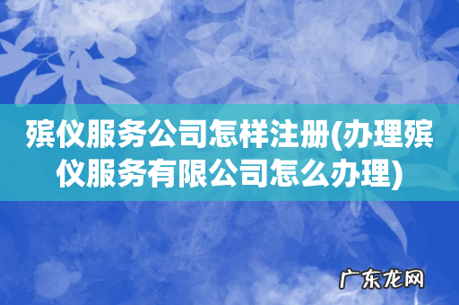 办理殡仪服务有限公司怎么办理 殡仪服务公司怎样注册