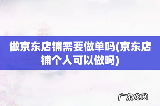 京东店铺个人可以做吗 做京东店铺需要做单吗
