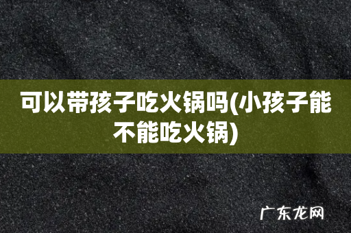 小孩子能不能吃火锅 可以带孩子吃火锅吗
