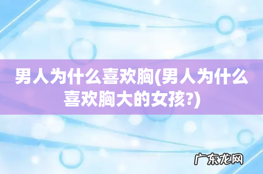 男人为什么喜欢胸大的女孩? 男人为什么喜欢胸