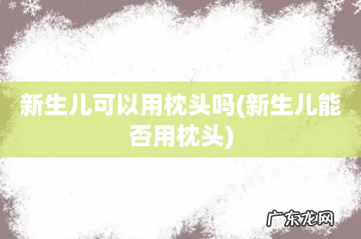 新生儿能否用枕头 新生儿可以用枕头吗