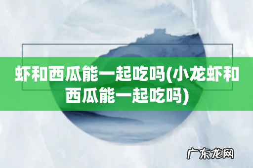 小龙虾和西瓜能一起吃吗 虾和西瓜能一起吃吗
