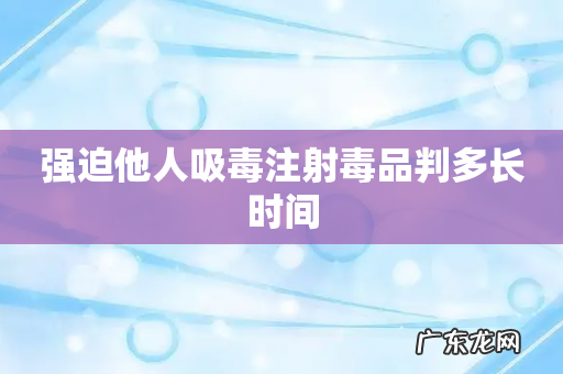 强迫他人吸毒注射毒品判多长时间