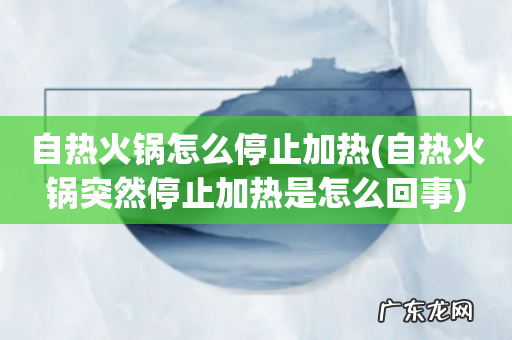 自热火锅突然停止加热是怎么回事 自热火锅怎么停止加热