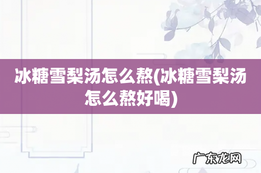 冰糖雪梨汤怎么熬好喝 冰糖雪梨汤怎么熬
