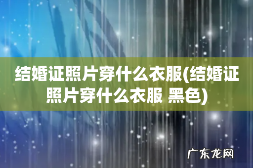 结婚证照片穿什么衣服 黑色 结婚证照片穿什么衣服
