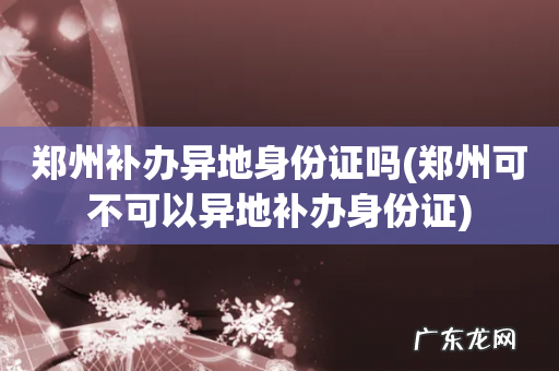 郑州可不可以异地补办身份证 郑州补办异地身份证吗
