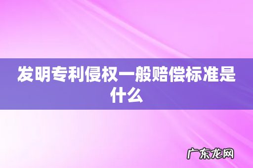 发明专利侵权一般赔偿标准是什么