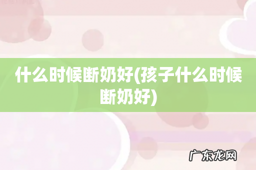 孩子什么时候断奶好 什么时候断奶好