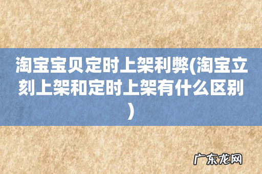 淘宝立刻上架和定时上架有什么区别 淘宝宝贝定时上架利弊