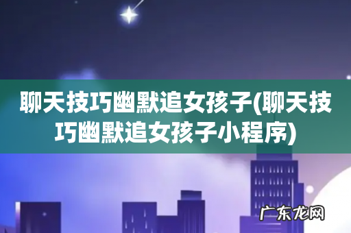 聊天技巧幽默追女孩子小程序 聊天技巧幽默追女孩子