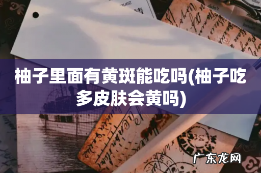 柚子吃多皮肤会黄吗 柚子里面有黄斑能吃吗