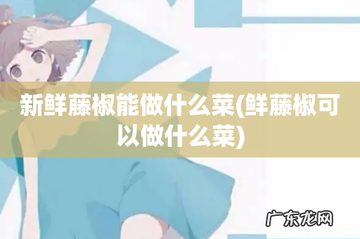 鲜藤椒可以做什么菜 新鲜藤椒能做什么菜