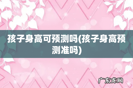 孩子身高预测准吗 孩子身高可预测吗