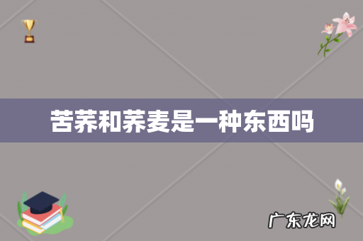 苦荞和荞麦是一种东西吗