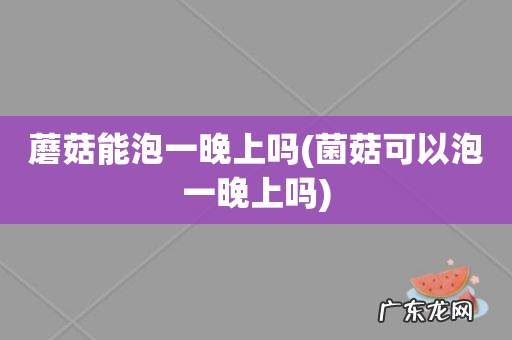 菌菇可以泡一晚上吗 蘑菇能泡一晚上吗