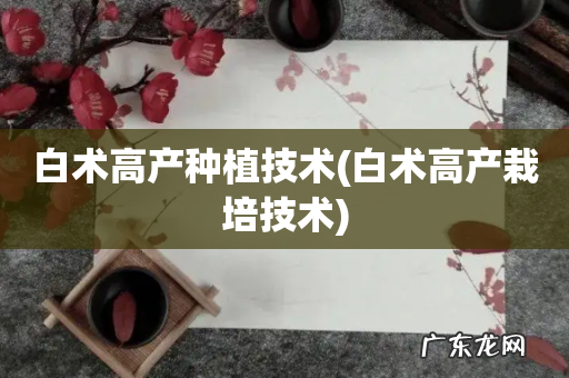 白术高产栽培技术 白术高产种植技术