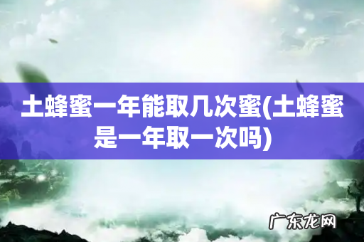 土蜂蜜是一年取一次吗 土蜂蜜一年能取几次蜜