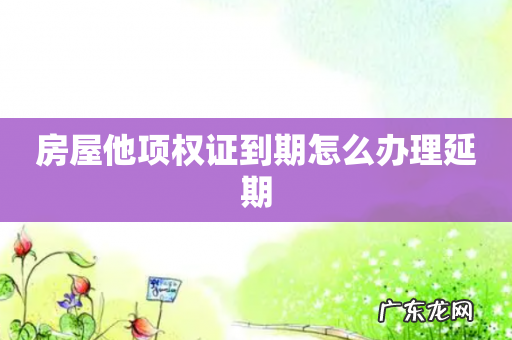 房屋他项权证到期怎么办理延期