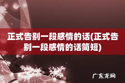 正式告别一段感情的话简短 正式告别一段感情的话