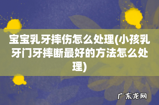 小孩乳牙门牙摔断最好的方法怎么处理 宝宝乳牙摔伤怎么处理
