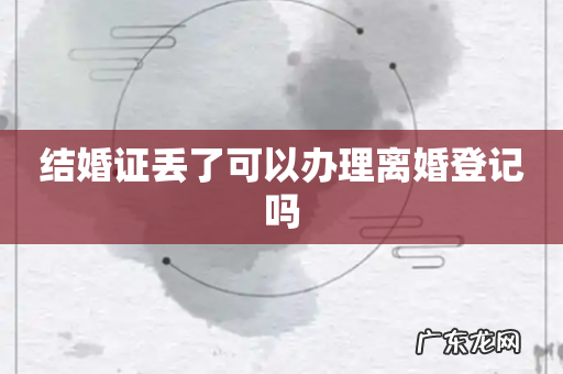结婚证丢了可以办理离婚登记吗