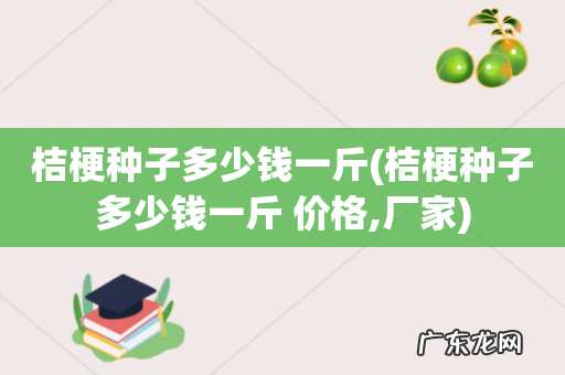 桔梗种子多少钱一斤 价格,厂家 桔梗种子多少钱一斤