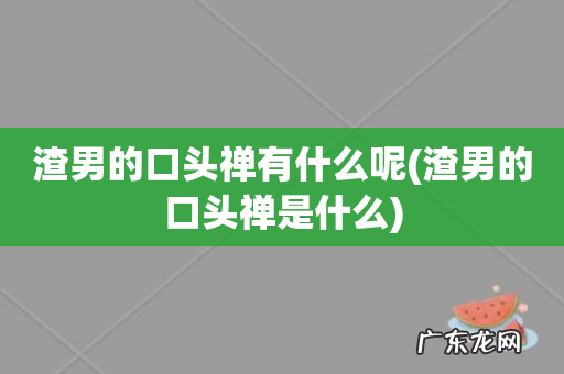 渣男的口头禅是什么 渣男的口头禅有什么呢